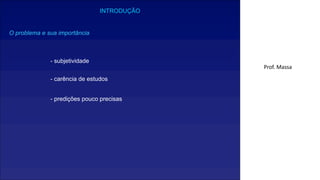 INTRODUÇÃO
O problema e sua importância
- subjetividade
- carência de estudos
- predições pouco precisas
Prof. Massa
 