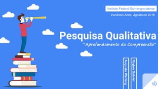 Pesquisa Qualitativa
“Aprofundamento da Compreensão”
Instituto Federal Sul-rio-grandense
Venâncio Aires, Agosto de 2016
©
AugustoWerlang
RaylonGabriel
 