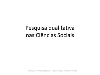 Pesquisa qualitativa
nas Ciências Sociais




 Elaboração de Projeto de Pesquisa em Comunicação {tirocínio orientado}
 