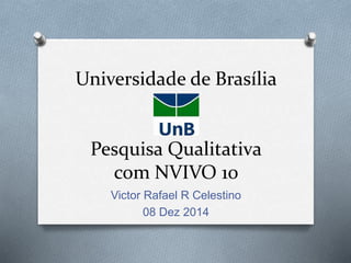 Universidade de Brasília
Pesquisa Qualitativa
com NVIVO 10
Victor Rafael R Celestino
08 Dez 2014
 