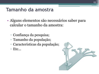 • Alguns elementos são necessários saber para 
calcular o tamanho da amostra: 
▫ Confiança da pesquisa; 
▫ Tamanho da população; 
▫ Características da população; 
▫ Etc... 
15 
Tamanho da amostra 
 