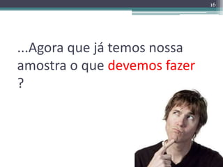 ...Agora que já temos nossa 
amostra o que devemos fazer 
? 
16 
 