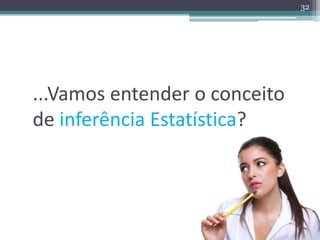 ...Vamos entender o conceito 
de inferência Estatística? 
32 
 