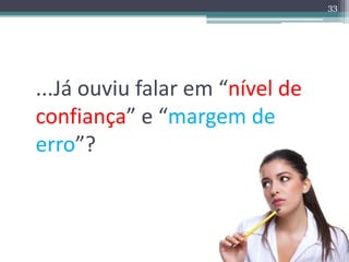...Já ouviu falar em “nível de 
confiança” e “margem de 
erro”? 
33 
 