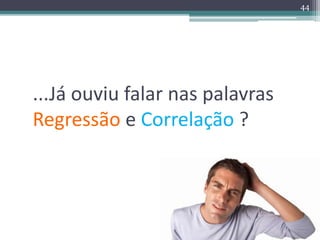 44 
...Já ouviu falar nas palavras 
Regressão e Correlação ? 
 