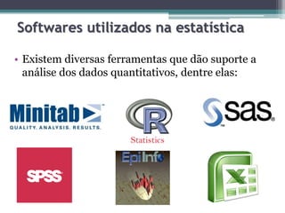 Softwares utilizados na estatística 
• Existem diversas ferramentas que dão suporte a 
análise dos dados quantitativos, dentre elas: 
 