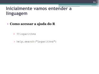 61 
Inicialmente vamos entender a 
linguagem 
• Como acessar a ajuda do R 
 