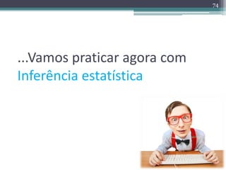 ...Vamos praticar agora com 
Inferência estatística 
74 
 