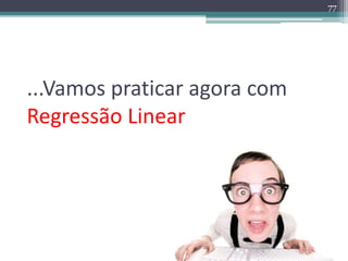 ...Vamos praticar agora com 
Regressão Linear 
77 
 