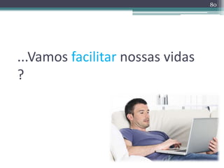...Vamos facilitar nossas vidas 
? 
80 
 