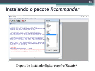 82 
Instalando o pacote Rcommander 
Depois de instalado digite: require(Rcmdr) 
 