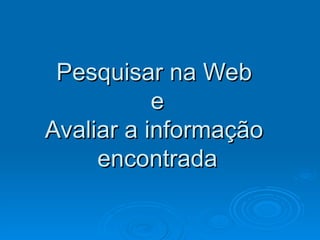 Pesquisar na Web  e Avaliar a informação  encontrada 