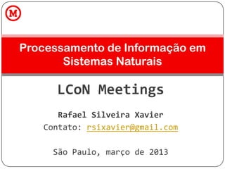 LCoN Meetings
Rafael Silveira Xavier
Contato: rsixavier@gmail.com
São Paulo, março de 2013
Processamento de Informação em
Sistemas Naturais
 