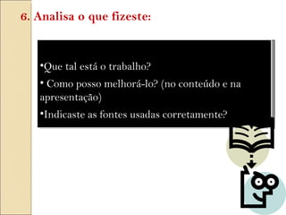 Que tal está o trabalho? Como posso melhorá-lo? (no conteúdo e na apresentação)  Indicaste as fontes usadas corretamente? 6. Analisa o que fizeste: 