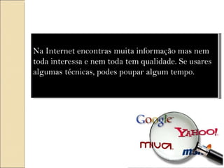 Na Internet encontras muita informação mas nem toda interessa e nem toda tem qualidade. Se usares algumas técnicas, podes poupar algum tempo.   