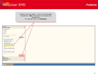6
Pesquisar EMD
Escolha uma das opções e insira as informações
necessárias . Obs. Os campos em amarelo são
obrigatórios.
Em seguida clicar em Pesquisar.
 