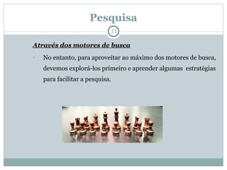 Pesquisa Através dos motores de busca No entanto, para aproveitar ao máximo dos motores de busca, devemos explorá-los primeiro e aprender algumas  estratégias para facilitar a pesquisa. 