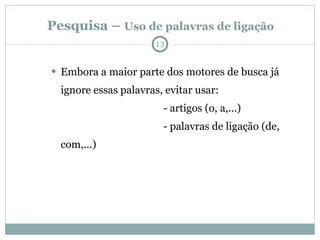 Pesquisa –  Uso de palavras de ligação Embora a maior parte dos motores de busca já ignore essas palavras, evitar usar:  - artigos (o, a,...)  - palavras de ligação (de, com,...) 