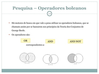 Pesquisa – Operadores boleanos Há motores de busca em que vale a pena utilizar os operadores boleanos, que se chamam assim por se basearem nos princípios da Teoria dos Conjuntos de George Boole. Os operadores são: correspondentes a: AND AND NOT OR 