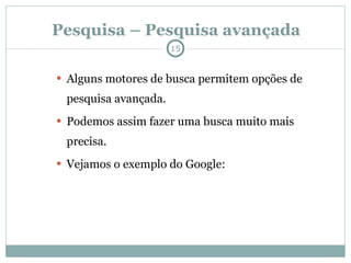 Pesquisa – Pesquisa avançada Alguns motores de busca permitem opções de pesquisa avançada. Podemos assim fazer uma busca muito mais precisa. Vejamos o exemplo do Google: 