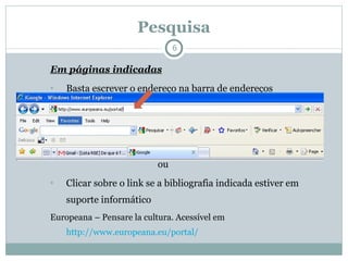 Pesquisa Em páginas indicadas Basta escrever o endereço na barra de endereços ou Clicar sobre o link se a bibliografia indicada estiver em suporte informático Europeana – Pensare la cultura. Acessível em  http://www.europeana.eu/portal/   