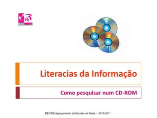 Literacias da Informação Como pesquisar num CD-ROM BE/CRE Agrupamento de Escolas de Arões – 2010-2011 