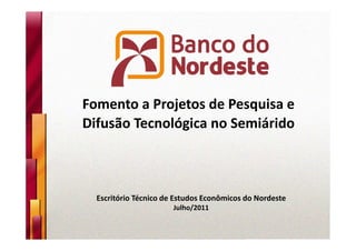 Fomento a Projetos de Pesquisa e
Difusão Tecnológica no Semiárido



  Escritório Técnico de Estudos Econômicos do Nordeste
                       Julho/2011
 