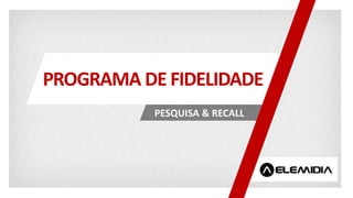 PESQUISA & RECALL
PROGRAMA DE FIDELIDADE
 