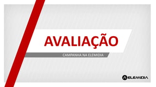 AVALIAÇÃO
CAMPANHA NA ELEMIDIA
 