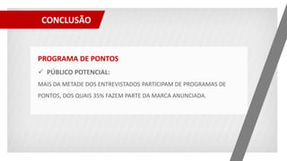PROGRAMA DE PONTOS
 PÚBLICO POTENCIAL:
MAIS DA METADE DOS ENTREVISTADOS PARTICIPAM DE PROGRAMAS DE
PONTOS, DOS QUAIS 35% FAZEM PARTE DA MARCA ANUNCIADA.
CONCLUSÃO
 