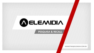 PESQUISA & RECALL
MARKETING@ELEMIDIA.COM.BR
 