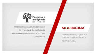 A PESQUISA FOI REALIZADA PELA EQUIPE
DE PESQUISA & INTELIGÊNCIA DE
MERCADO DO GRUPO ABRIL JUNTO COM A
EMPRESA K&V.
METODOLOGIA
ENTREVISTAS FACE-TO-FACE NOS
EDIFÍCIOS SELECIONADOS PELA
EQUIPE ELEMIDIA.
 