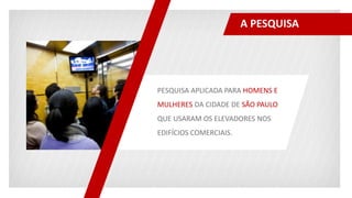 A PESQUISA
PESQUISA APLICADA PARA HOMENS E
MULHERES DA CIDADE DE SÃO PAULO
QUE USARAM OS ELEVADORES NOS
EDIFÍCIOS COMERCIAIS.
 