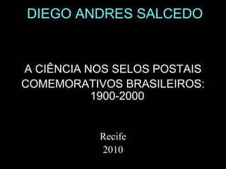 DIEGO ANDRES SALCEDO
A CIÊNCIA NOS SELOS POSTAIS
COMEMORATIVOS BRASILEIROS:
1900-2000
Recife
2010
 