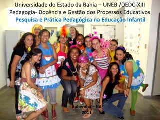 Universidade do Estado da Bahia – UNEB /DEDC-XIII
Pedagogia- Docência e Gestão dos Processos Educativos
  Pesquisa e Prática Pedagógica na Educação Infantil




                       Itaberaba – BA
                            2011
 