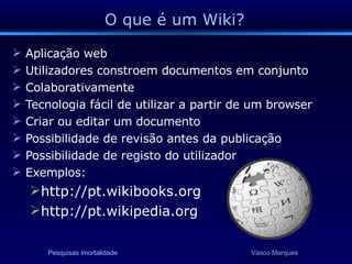 O que é um Wiki? Aplicação web Utilizadores constroem documentos em conjunto Colaborativamente Tecnologia fácil de utilizar a partir de um browser Criar ou editar um documento Possibilidade de revisão antes da publicação Possibilidade de registo do utilizador Exemplos: http://pt.wikibooks.org http://pt.wikipedia.org 