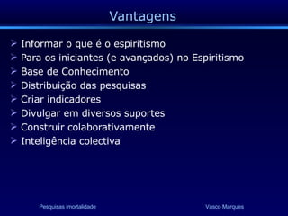 Vantagens Informar o que é o espiritismo Para os iniciantes (e avançados) no Espiritismo Base de Conhecimento Distribuição das pesquisas Criar indicadores Divulgar em diversos suportes Construir colaborativamente Inteligência colectiva  