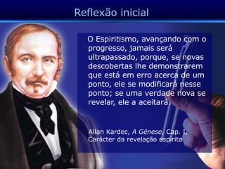 Reflexão inicial O Espiritismo, avançando com o progresso, jamais será ultrapassado, porque, se novas descobertas lhe demonstrarem que está em erro acerca de um ponto, ele se modificará nesse ponto; se uma verdade nova se revelar, ele a aceitará.  Allan Kardec,  A Génese , Cap. I, Carácter da revelação espírita 