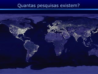 Quantas pesquisas existem? 