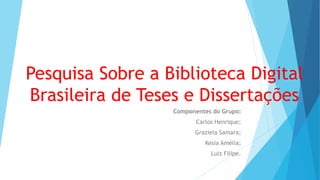 Pesquisa Sobre a Biblioteca Digital 
Brasileira de Teses e Dissertações 
Componentes do Grupo: 
Carlos Henrique; 
Graziela Samara; 
Kesia Amélia; 
Luiz Filipe. 
 