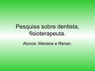 Pesquisa sobre dentista,
fisioterapeuta.
Alunos: Mariana e Renan.
 