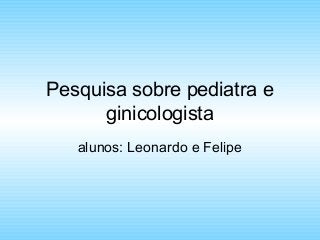 Pesquisa sobre pediatra e
ginicologista
alunos: Leonardo e Felipe
 