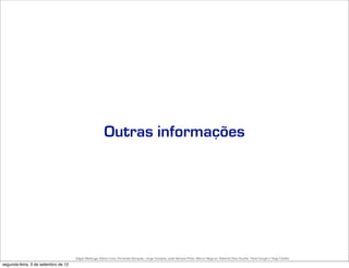 Outras informações




                                     Edgar Madruga, Edson Lima, Fernando Sampaio, Jorge Campos, José Adriano Pinto, Mauro Negruni, Roberto Dias Duarte, Tânia Gurgel e Tiago Coelho
segunda-feira, 3 de setembro de 12
 