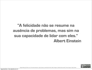 “A felicidade não se resume na
                        ausência de problemas, mas sim na
                         sua capacidade de lidar com eles.”
                                               Albert Einstein




                                     Edgar Madruga, Edson Lima, Fernando Sampaio, Jorge Campos, José Adriano Pinto, Mauro Negruni, Roberto Dias Duarte, Tânia Gurgel e Tiago Coelho
segunda-feira, 3 de setembro de 12
 