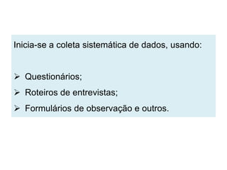 Inicia-se a coleta sistemática de dados, usando:


 Questionários;
 Roteiros de entrevistas;
 Formulários de observação e outros.
 