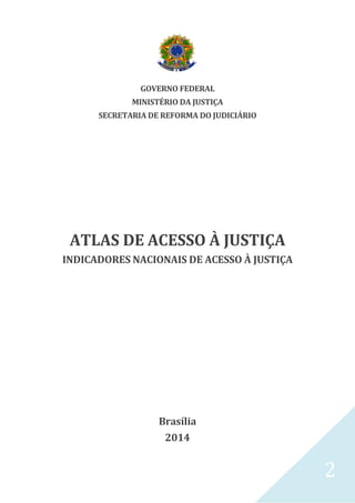 2
GOVERNO FEDERAL
MINISTÉRIO DA JUSTIÇA
SECRETARIA DE REFORMA DO JUDICIÁRIO
ATLAS DE ACESSO À JUSTIÇA
INDICADORES NACIONAIS DE ACESSO À JUSTIÇA
Brasília
2014
 