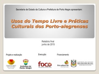 Usos do Tempo Livre e Práticas
Culturais dos Porto-alegrenses
Secretaria de Estado da Cultura e Prefeitura de Porto Alegre apresentam:
Projeto e realização FinanciamentoExecução
Relatório final
junho de 2015
 