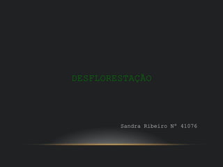 DESFLORESTAÇÃO




        Sandra Ribeiro Nº 41076
 