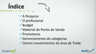Índice
A Pesquisa
O profissional
Budget
Material de Ponto de Venda
Promotores
Gerenciamento de categorias
Outros in...