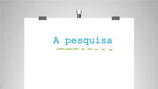 A pesquisa
 